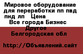 Мировое оборудование для переработки пп пвд пнд лп › Цена ­ 1 500 000 - Все города Бизнес » Другое   . Белгородская обл.